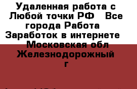 Удаленная работа с Любой точки РФ - Все города Работа » Заработок в интернете   . Московская обл.,Железнодорожный г.